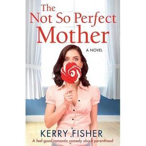 The Not So Perfect Mother: A feel good romantic comedy about parenthood -- Kerry